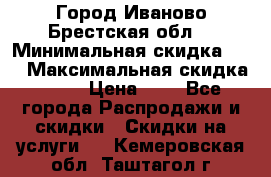 Город Иваново Брестская обл. › Минимальная скидка ­ 2 › Максимальная скидка ­ 17 › Цена ­ 5 - Все города Распродажи и скидки » Скидки на услуги   . Кемеровская обл.,Таштагол г.